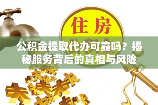 错那公积金提取代办可靠吗？揭秘服务背后的真相与风险