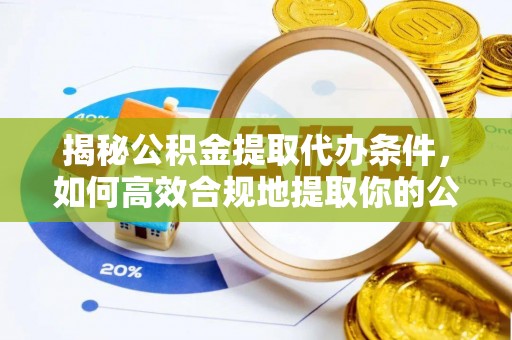 错那揭秘公积金提取代办条件，如何高效合规地提取你的公积金