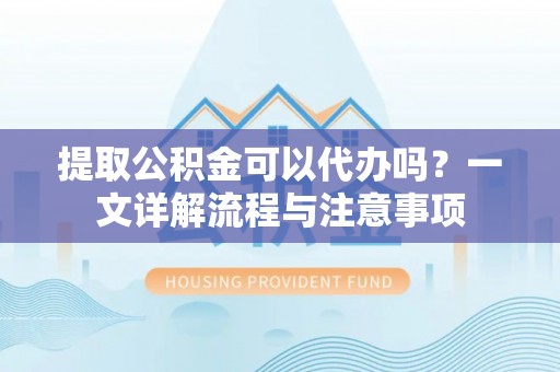 错那提取公积金可以代办吗？一文详解流程与注意事项