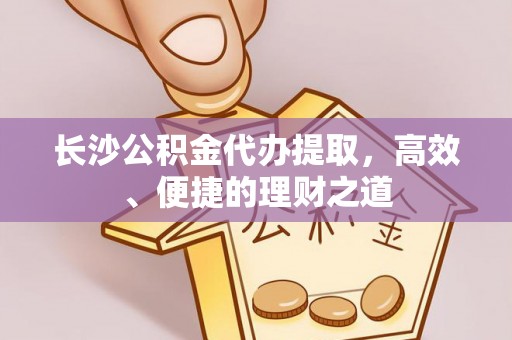 错那长沙公积金代办提取，高效、便捷的理财之道
