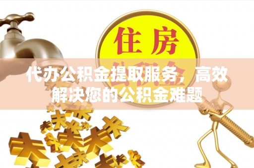 错那代办公积金提取服务，高效解决您的公积金难题