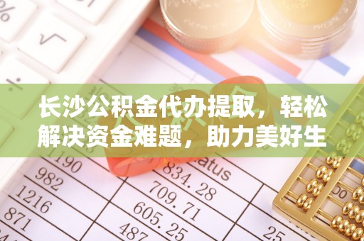 错那长沙公积金代办提取，轻松解决资金难题，助力美好生活