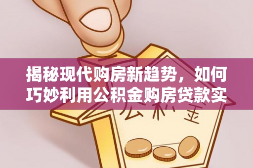 错那揭秘现代购房新趋势，如何巧妙利用公积金购房贷款实现梦想家园