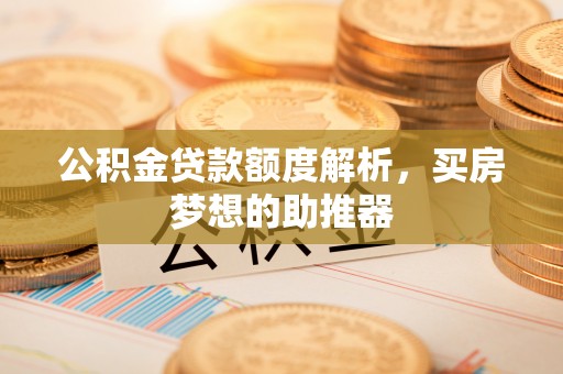 错那公积金贷款额度解析，买房梦想的助推器