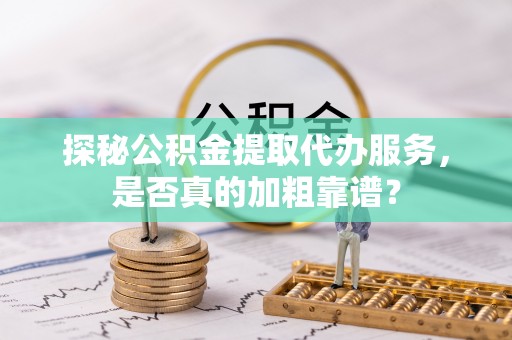 错那探秘公积金提取代办服务，是否真的加粗靠谱？