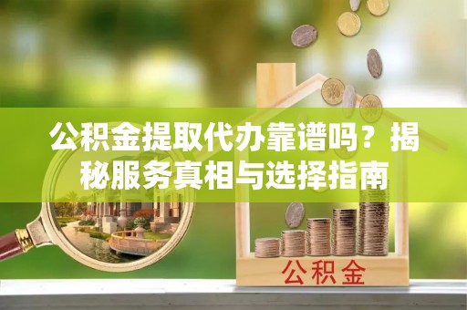 错那公积金提取代办靠谱吗？揭秘服务真相与选择指南