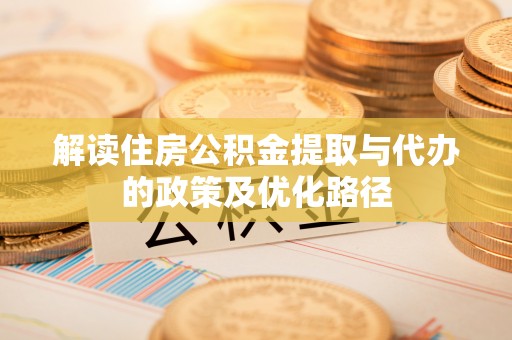 错那解读住房公积金提取与代办的政策及优化路径