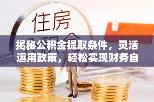 错那揭秘公积金提取条件，灵活运用政策，轻松实现财务自由