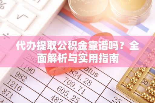 错那代办提取公积金靠谱吗？全面解析与实用指南