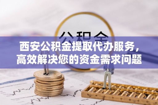错那西安公积金提取代办服务，高效解决您的资金需求问题