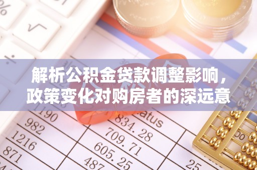 错那解析公积金贷款调整影响，政策变化对购房者的深远意义