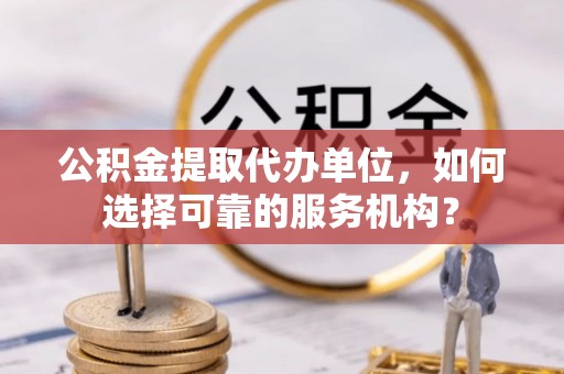 错那公积金提取代办单位，如何选择可靠的服务机构？