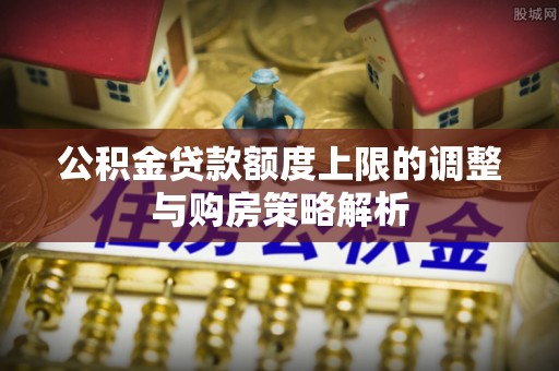 错那公积金贷款额度上限的调整与购房策略解析