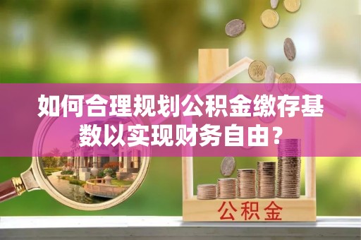 错那如何合理规划公积金缴存基数以实现财务自由？