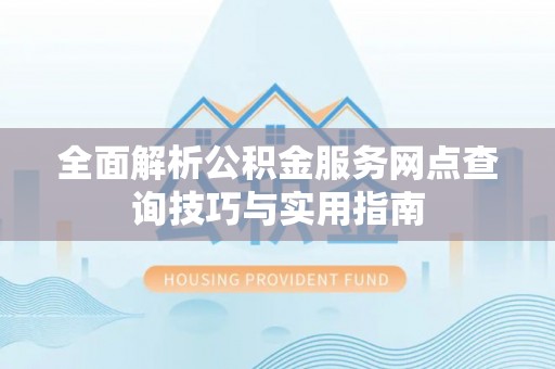 错那全面解析公积金服务网点查询技巧与实用指南