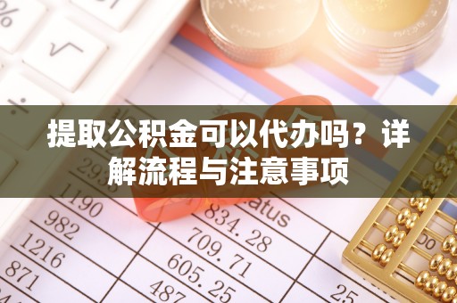 错那提取公积金可以代办吗？详解流程与注意事项