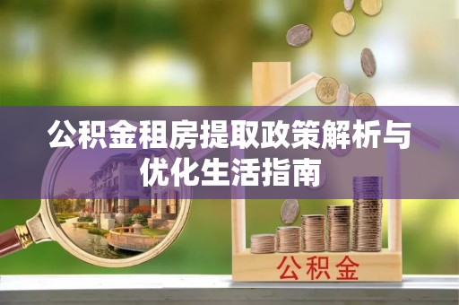 错那公积金租房提取政策解析与优化生活指南