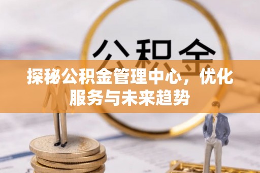 错那探秘公积金管理中心，优化服务与未来趋势