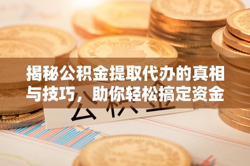 错那揭秘公积金提取代办的真相与技巧，助你轻松搞定资金流动问题