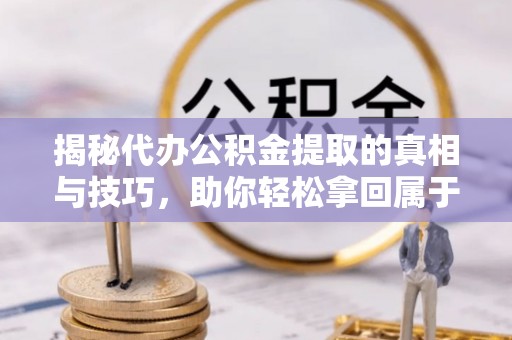 错那揭秘代办公积金提取的真相与技巧，助你轻松拿回属于你的钱