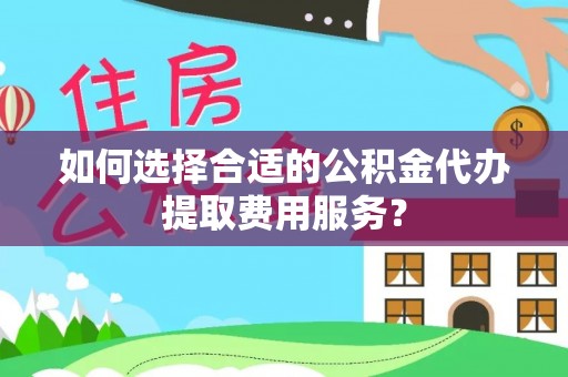 错那如何选择合适的公积金代办提取费用服务？