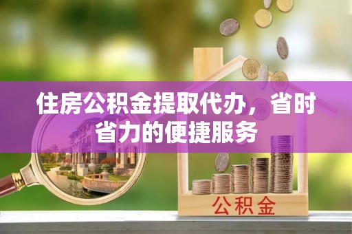 错那住房公积金提取代办，省时省力的便捷服务