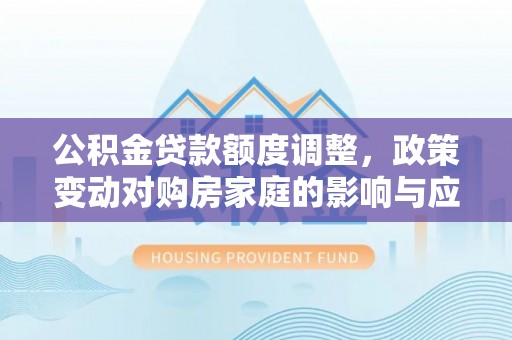 错那公积金贷款额度调整，政策变动对购房家庭的影响与应对策略