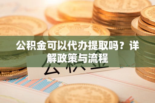 错那公积金可以代办提取吗？详解政策与流程