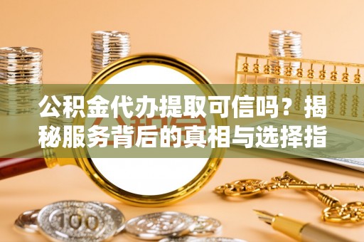 错那公积金代办提取可信吗？揭秘服务背后的真相与选择指南