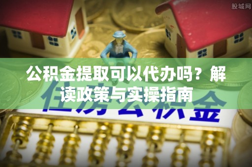 错那公积金提取可以代办吗？解读政策与实操指南