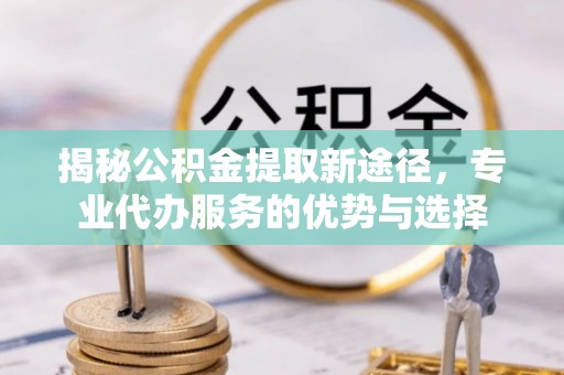 错那揭秘公积金提取新途径，专业代办服务的优势与选择