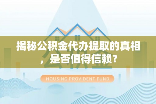 错那揭秘公积金代办提取的真相，是否值得信赖？