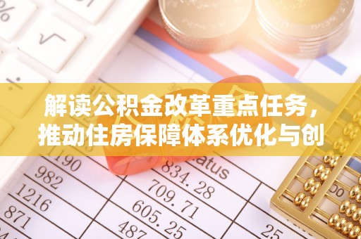 错那解读公积金改革重点任务，推动住房保障体系优化与创新