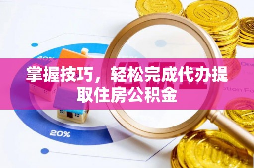 错那掌握技巧，轻松完成代办提取住房公积金