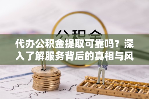 错那代办公积金提取可靠吗？深入了解服务背后的真相与风险