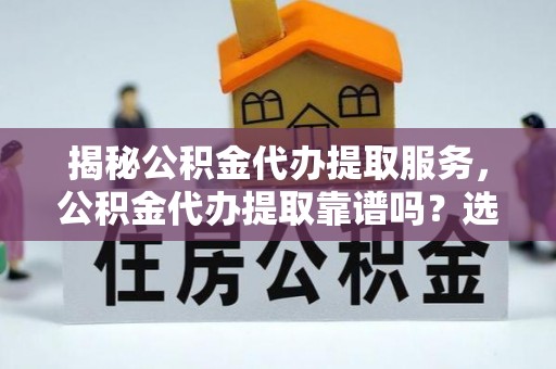 错那揭秘公积金代办提取服务，公积金代办提取靠谱吗？选择需谨慎