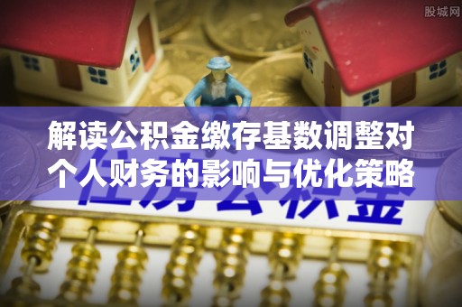 错那解读公积金缴存基数调整对个人财务的影响与优化策略