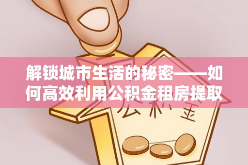 错那解锁城市生活的秘密——如何高效利用公积金租房提取政策优化居住体验