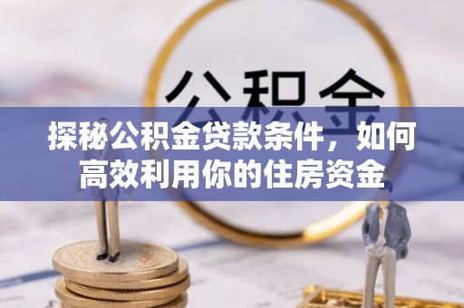 错那探秘公积金贷款条件，如何高效利用你的住房资金