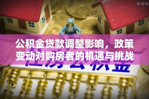 错那公积金贷款调整影响，政策变动对购房者的机遇与挑战