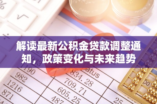 错那解读最新公积金贷款调整通知，政策变化与未来趋势