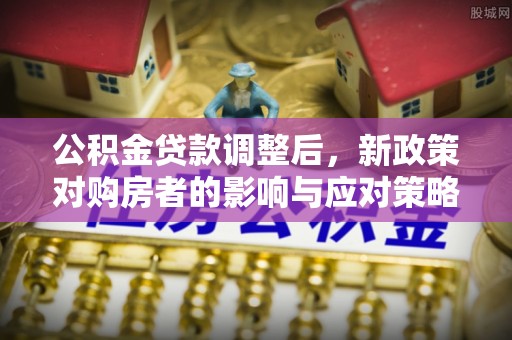 错那公积金贷款调整后，新政策对购房者的影响与应对策略