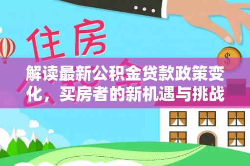 错那解读最新公积金贷款政策变化，买房者的新机遇与挑战