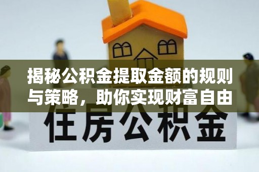 错那揭秘公积金提取金额的规则与策略，助你实现财富自由