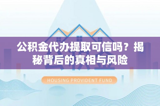 错那公积金代办提取可信吗？揭秘背后的真相与风险