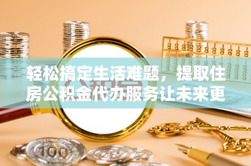 错那轻松搞定生活难题，提取住房公积金代办服务让未来更安心