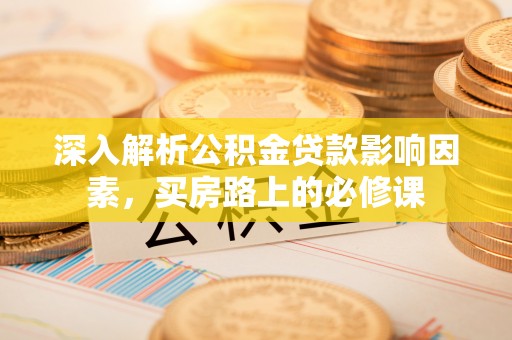 错那深入解析公积金贷款影响因素，买房路上的必修课