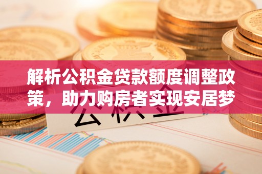 错那解析公积金贷款额度调整政策，助力购房者实现安居梦想