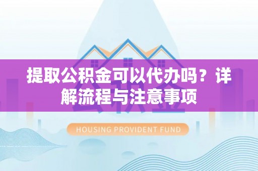 错那提取公积金可以代办吗？详解流程与注意事项
