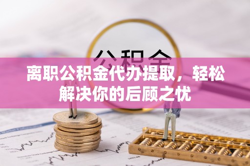 错那离职公积金代办提取，轻松解决你的后顾之忧